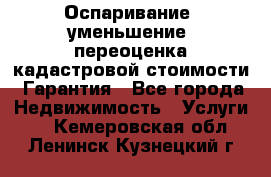 Оспаривание (уменьшение) переоценка кадастровой стоимости. Гарантия - Все города Недвижимость » Услуги   . Кемеровская обл.,Ленинск-Кузнецкий г.